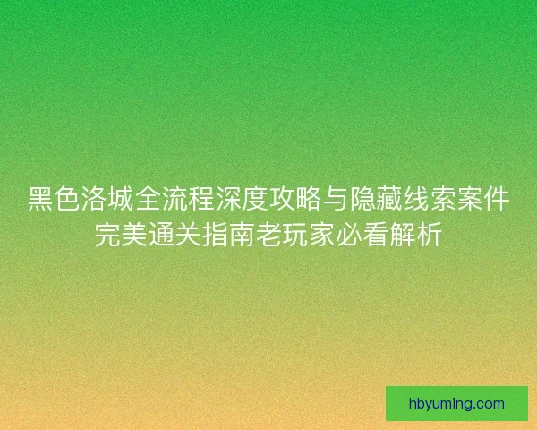 黑色洛城全流程深度攻略与隐藏线索案件完美通关指南老玩家必看解析