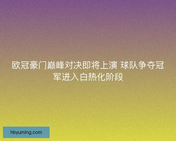 欧冠豪门巅峰对决即将上演 球队争夺冠军进入白热化阶段