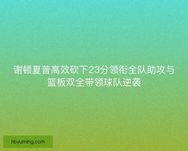谢顿夏普高效砍下23分领衔全队助攻与篮板双全带领球队逆袭