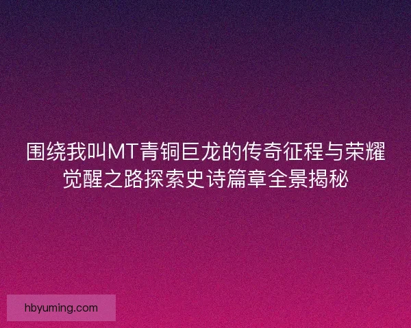围绕我叫MT青铜巨龙的传奇征程与荣耀觉醒之路探索史诗篇章全景揭秘