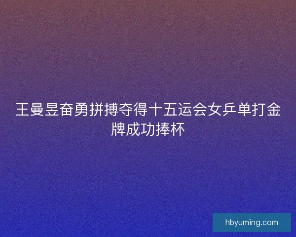 王曼昱奋勇拼搏夺得十五运会女乒单打金牌成功捧杯